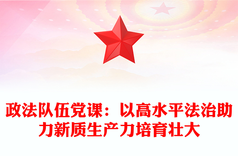 政法队伍党课:以高水平法治助力新质生产力培育壮大范例
