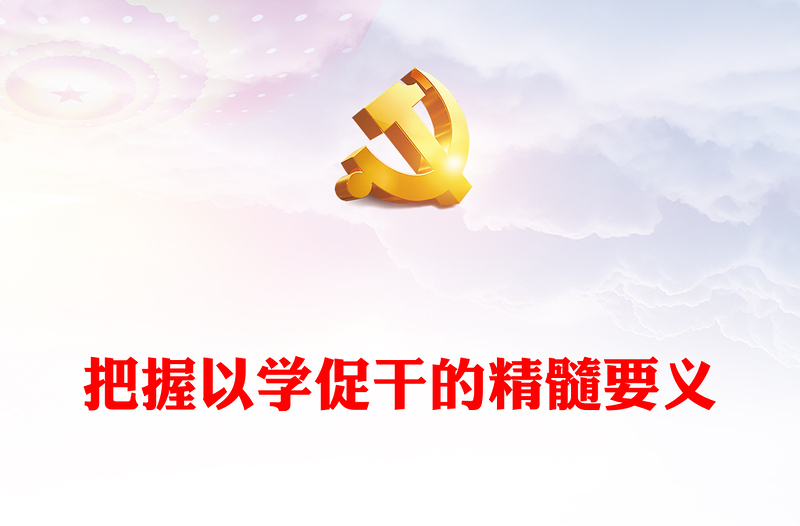 2023把握以学促干的精髓要义PPT大气精美风党员干部学习教育专题党课课件(讲稿)