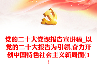 党的二十大党课报告宣讲稿_以党的二十大报告为引领,奋力开创中国特色社会主义新局面(1)
