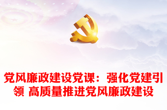 党风廉政建设党课:强化党建引领 高质量推进党风廉政建设