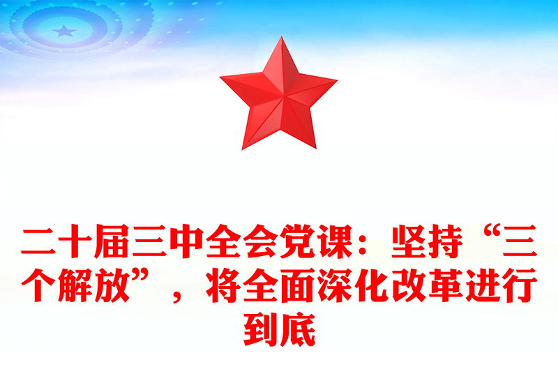 二十届三中全会党课：坚持“三个解放”，将全面深化改革进行到底范例