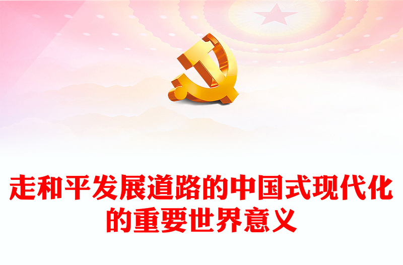 2023走和平发展道路的中国式现代化的重要世界意义PPT中国的发展是世界和平力量的增长，是全球发展新机遇的增长大气精美主题教育应知应会党员干部专题党课课件模板(讲稿)