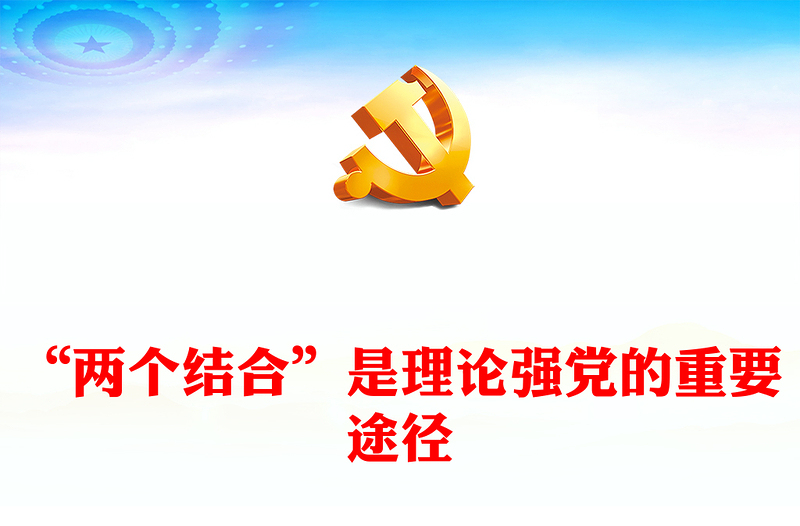 理论强党的重要途径就是“两个结合”ppt大气精美风深入学习习近平新时代重要思想基层党组织党支部党员学习培训党课课件(讲稿)