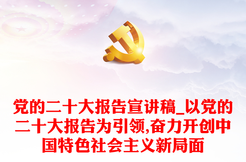党的二十大报告宣讲稿_以党的二十大报告为引领,奋力开创中国特色社会主义新局面