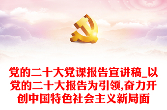 党的二十大党课报告宣讲稿_以党的二十大报告为引领,奋力开创中国特色社会主义新局面