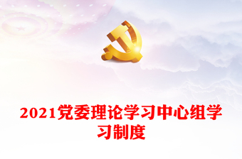 2021党委理论学习中心组学习制度