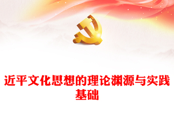 准确把握习近平文化思想的理论渊源与实践基础ppt大气精美风深入学习贯彻习近平文化思想基层党组织党员学习培训党课课件(讲稿)