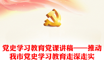 党史学习教育党课讲稿——推动我市党史学习教育走深走实