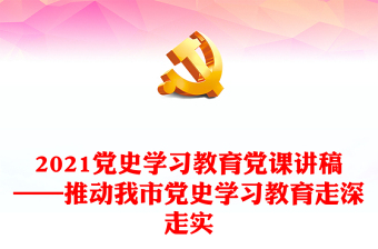 2021党史学习教育党课讲稿——推动我市党史学习教育走深走实