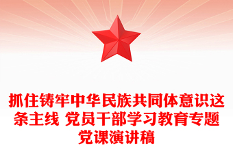 抓住铸牢中华民族共同体意识这条主线 党员干部学习教育专题党课演讲稿