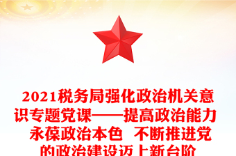 2021税务局强化政治机关意识专题党课——提高政治能力  永葆政治本色  不断推进党的政治建设迈上新台阶