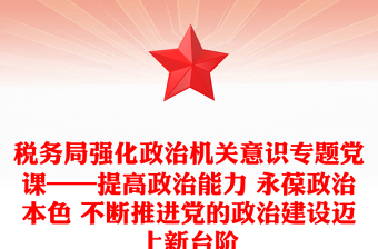 税务局强化政治机关意识专题党课——提高政治能力 永葆政治本色 不断推进党的政治建设迈上新台阶