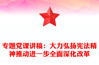 专题党课发言稿：大力弘扬宪法精神推动进一步全面深化改革