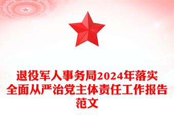 退役军人事务局2024年落实全面从严治党主体责任工作报告范文模板