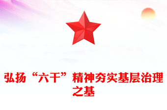 精品弘扬“六干”精神夯实基层治理之基PPT党课课件(讲稿)